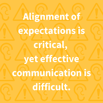 Alignment of expectations is critical, yet effective communication is difficult.
